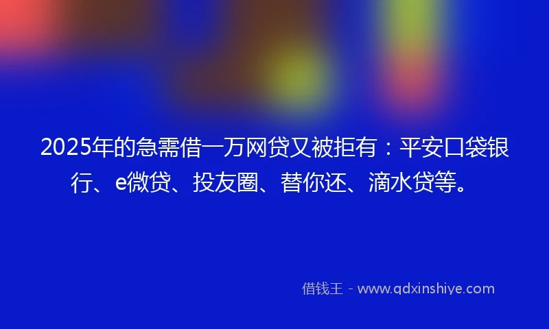 2025年的急需借一万网贷又被拒有：平安口袋银行、e微贷、投友圈、替你还、滴水贷等。