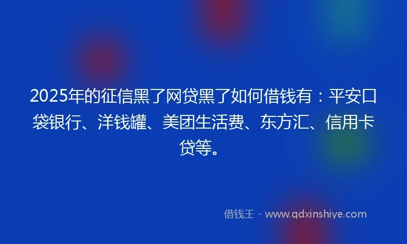 2025年的征信黑了网贷黑了如何借钱有：平安口袋银行、洋钱罐、美团生活费、东方汇、信用卡贷等。