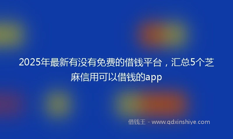 2025年最新有没有免费的借钱平台，汇总5个芝麻信用可以借钱的app