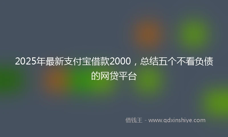 2025年最新支付宝借款2000，总结五个不看负债的网贷平台