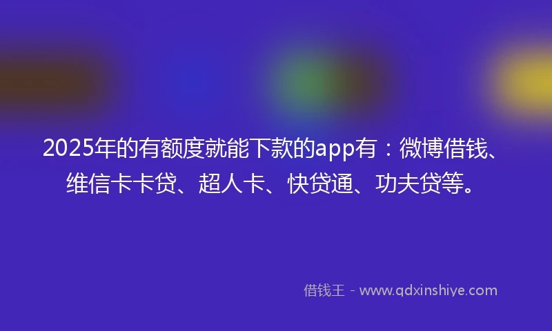 2025年的有额度就能下款的app有：微博借钱、维信卡卡贷、超人卡、快贷通、功夫贷等。