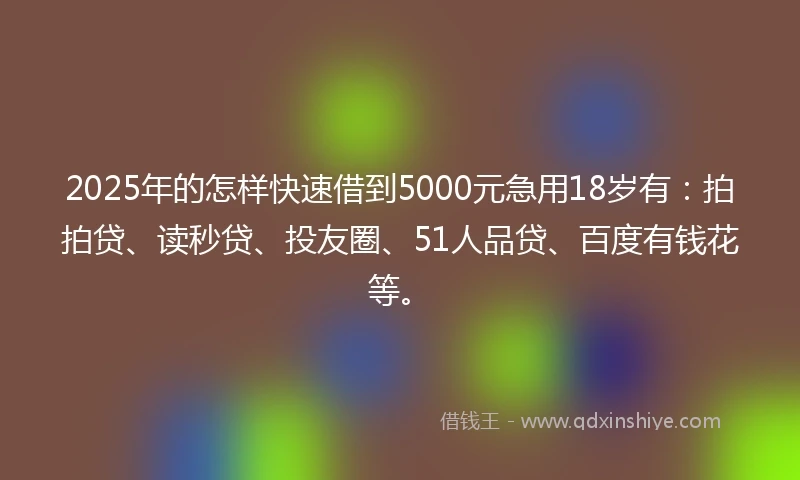 2025年的怎样快速借到5000元急用18岁有：拍拍贷、读秒贷、投友圈、51人品贷、百度有钱花等。