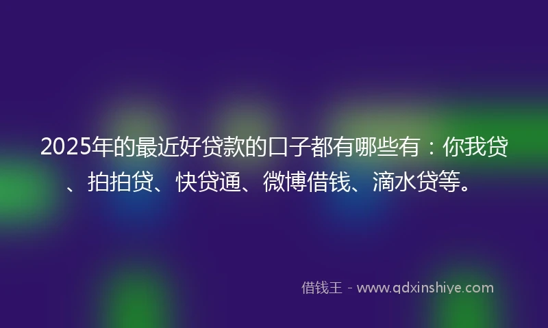 2025年的最近好贷款的口子都有哪些有：你我贷、拍拍贷、快贷通、微博借钱、滴水贷等。