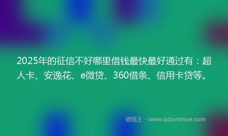 2025年的征信不好哪里借钱最快最好通过有：超人卡、安逸花、e微贷、360借条、信用卡贷等。