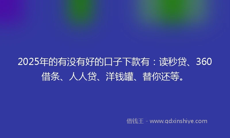 2025年的有没有好的口子下款有：读秒贷、360借条、人人贷、洋钱罐、替你还等。