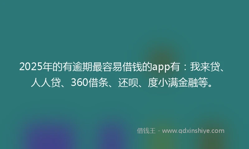 2025年的有逾期最容易借钱的app有：我来贷、人人贷、360借条、还呗、度小满金融等。