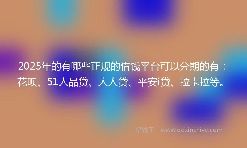 2025年的有哪些正规的借钱平台可以分期的有：花呗、51人品贷、人人贷、平安i贷、拉卡拉等。
