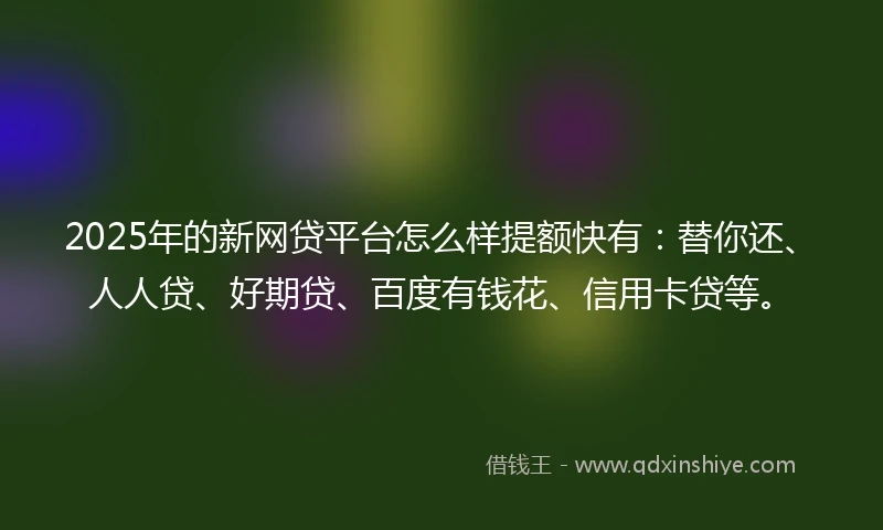 2025年的新网贷平台怎么样提额快有：替你还、人人贷、好期贷、百度有钱花、信用卡贷等。