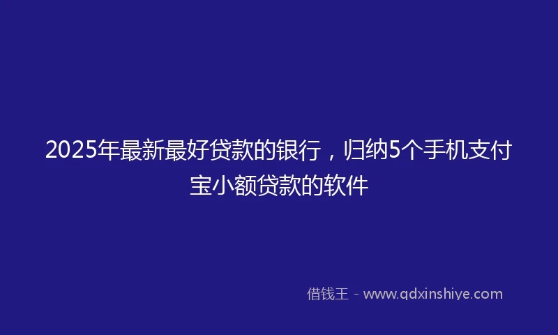 2025年最新最好贷款的银行，归纳5个手机支付宝小额贷款的软件