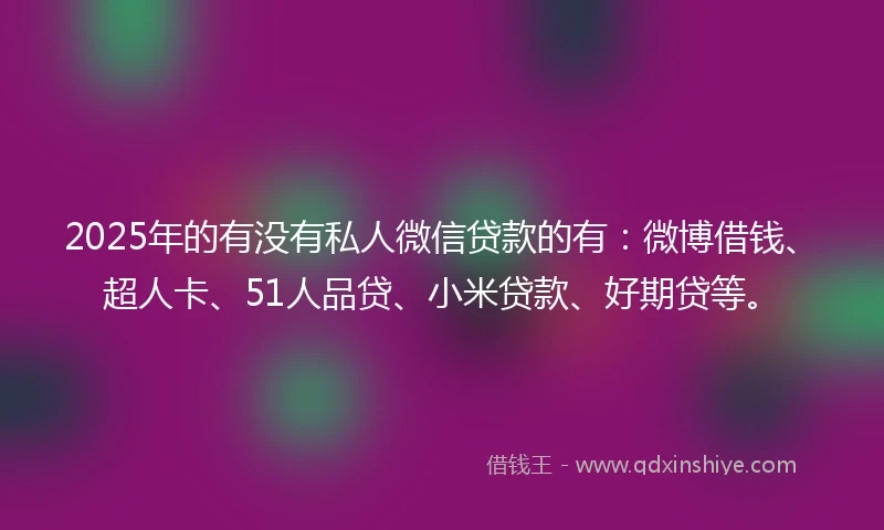 2025年的有没有私人微信贷款的有:微博借钱、超人卡、51人品贷、小米贷款、好期贷等。
