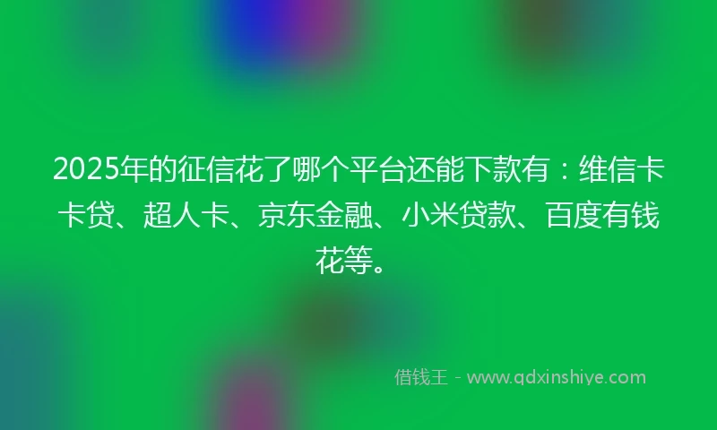 2025年的征信花了哪个平台还能下款有:维信卡卡贷、超人卡、京东金融、小米贷款、百度有钱花等。