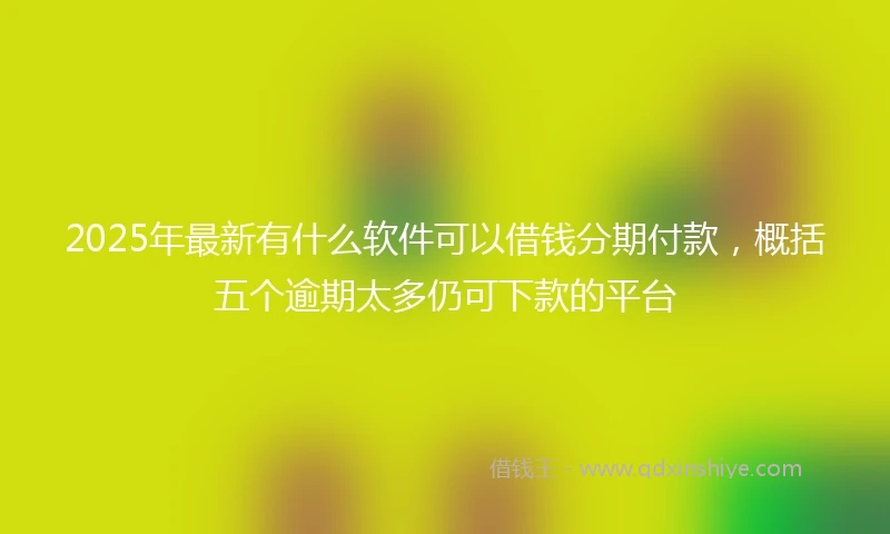 2025年最新有什么软件可以借钱分期付款，概括五个逾期太多仍可下款的平台