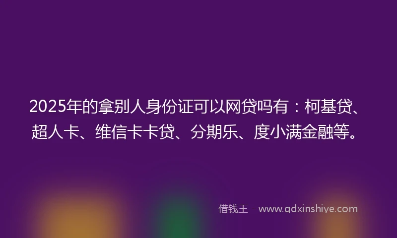 2025年的拿别人身份证可以网贷吗有：柯基贷、超人卡、维信卡卡贷、分期乐、度小满金融等。