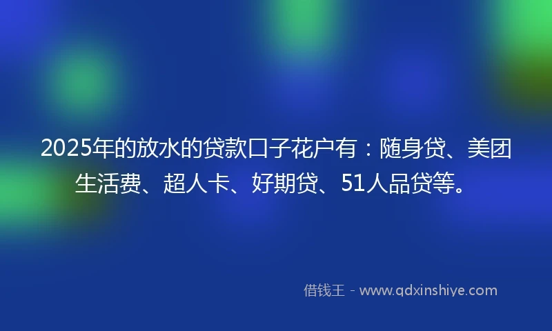 2025年的放水的贷款口子花户有：随身贷、美团生活费、超人卡、好期贷、51人品贷等。