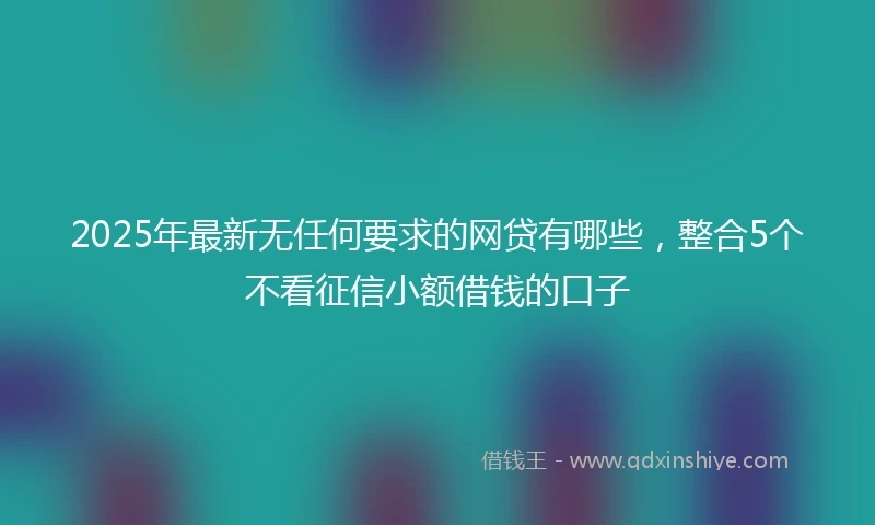 2025年最新无任何要求的网贷有哪些，整合5个不看征信小额借钱的口子