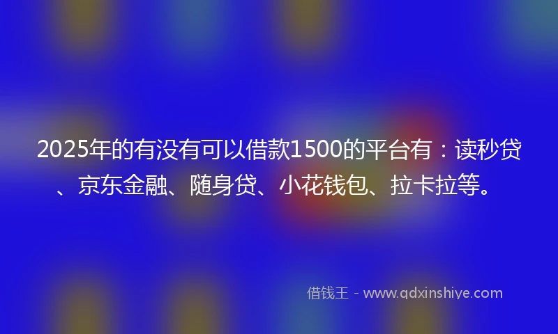2025年的有没有可以借款1500的平台有：读秒贷、京东金融、随身贷、小花钱包、拉卡拉等。