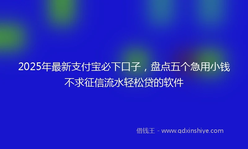 2025年最新支付宝必下口子，盘点五个急用小钱不求征信流水轻松贷的软件