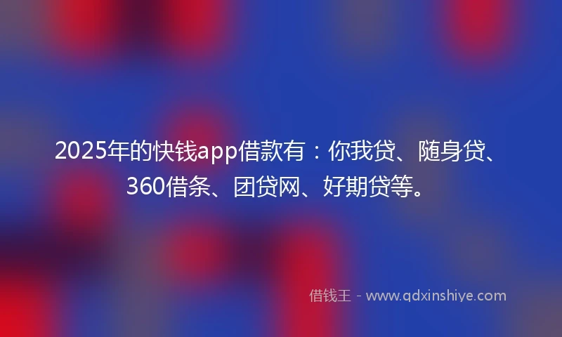 2025年的快钱app借款有：你我贷、随身贷、360借条、团贷网、好期贷等。