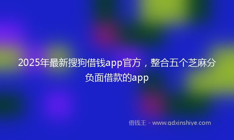 2025年最新搜狗借钱app官方，整合五个芝麻分负面借款的app