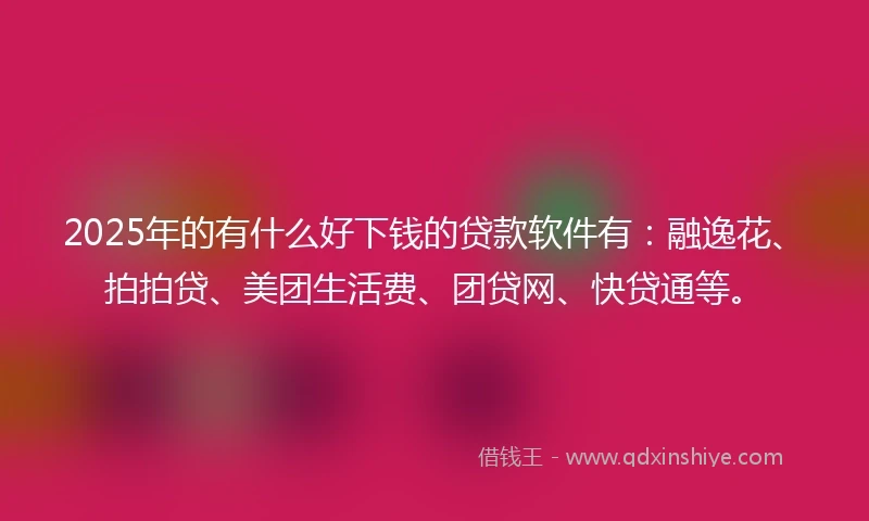 2025年的有什么好下钱的贷款软件有：融逸花、拍拍贷、美团生活费、团贷网、快贷通等。