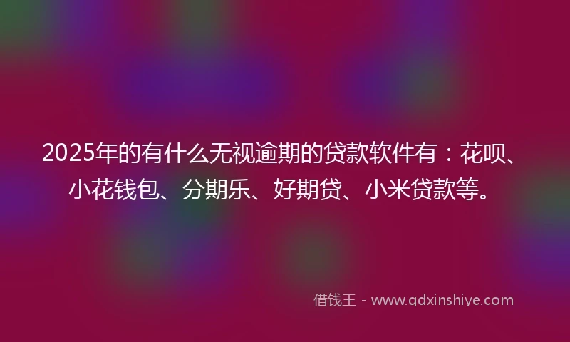2025年的有什么无视逾期的贷款软件有：花呗、小花钱包、分期乐、好期贷、小米贷款等。