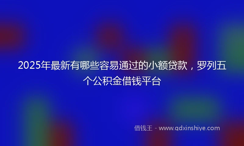 2025年最新有哪些容易通过的小额贷款，罗列五个公积金借钱平台