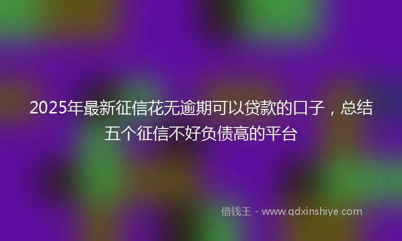 2025年最新征信花无逾期可以贷款的口子，总结五个征信不好负债高的平台