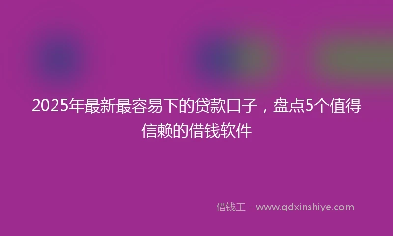 2025年最新最容易下的贷款口子，盘点5个值得信赖的借钱软件