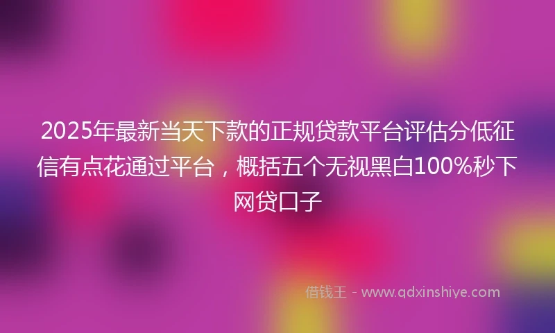 2025年最新当天下款的正规贷款平台评估分低征信有点花通过平台，概括五个无视黑白100%秒下网贷口子