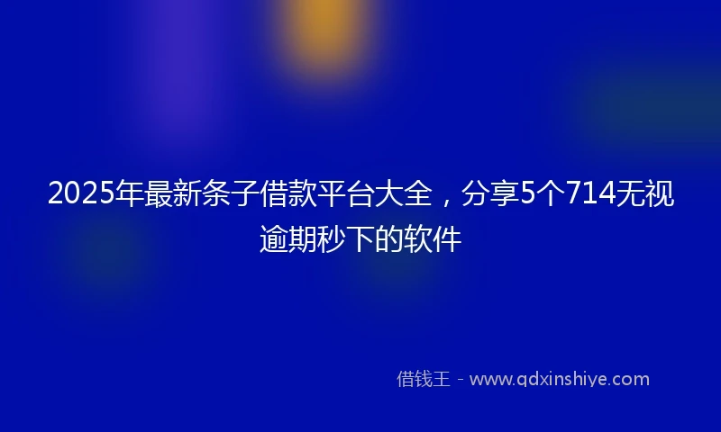 2025年最新条子借款平台大全，分享5个714无视逾期秒下的软件