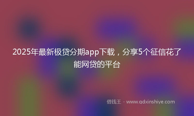 2025年最新极贷分期app下载，分享5个征信花了能网贷的平台