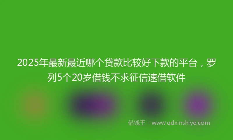 2025年最新最近哪个贷款比较好下款的平台，罗列5个20岁借钱不求征信速借软件