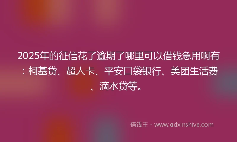 2025年的征信花了逾期了哪里可以借钱急用啊有：柯基贷、超人卡、平安口袋银行、美团生活费、滴水贷等。