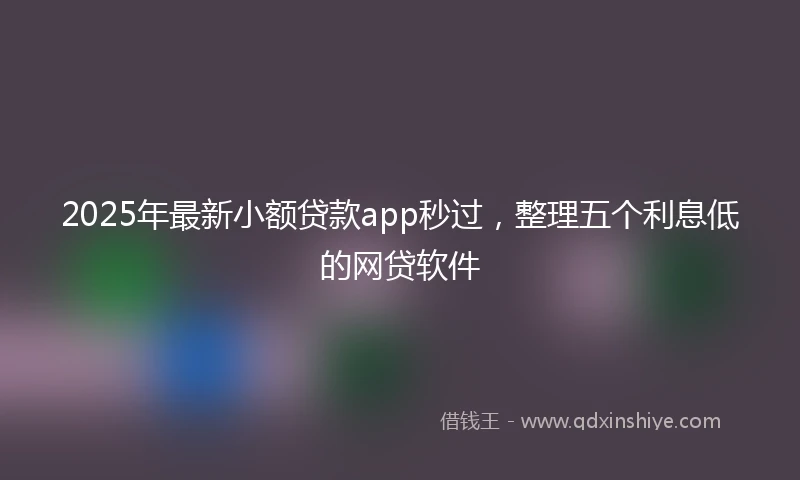 2025年最新小额贷款app秒过，整理五个利息低的网贷软件