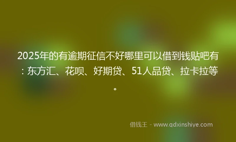2025年的有逾期征信不好哪里可以借到钱贴吧有：东方汇、花呗、好期贷、51人品贷、拉卡拉等。