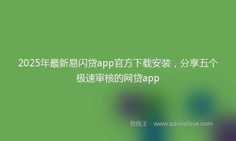 2025年最新易闪贷app官方下载安装，分享五个极速审核的网贷app