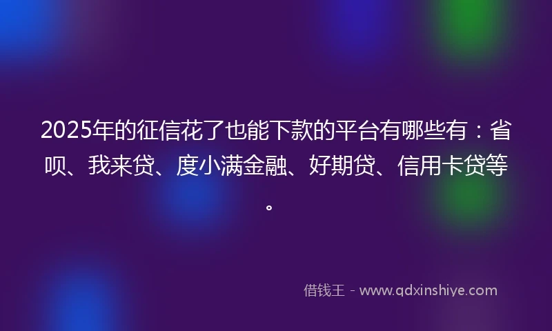 2025年的征信花了也能下款的平台有哪些有:省呗、我来贷、度小满金融、好期贷、信用卡贷等。