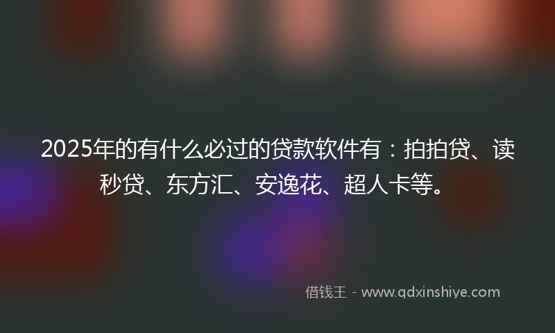 2025年的有什么必过的贷款软件有：拍拍贷、读秒贷、东方汇、安逸花、超人卡等。