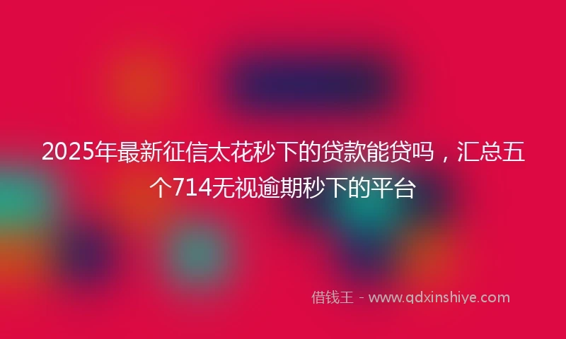 2025年最新征信太花秒下的贷款能贷吗,汇总五个714无视逾期秒下的平台