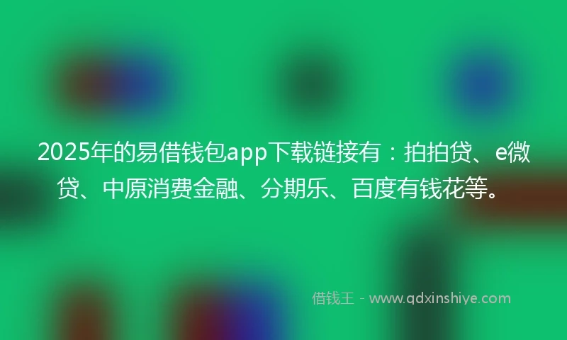2025年的易借钱包app下载链接有：拍拍贷、e微贷、中原消费金融、分期乐、百度有钱花等。