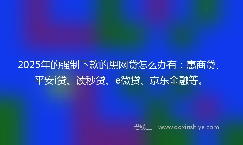 2025年的强制下款的黑网贷怎么办有：惠商贷、平安i贷、读秒贷、e微贷、京东金融等。