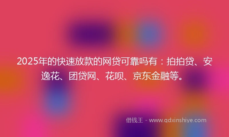 2025年的快速放款的网贷可靠吗有：拍拍贷、安逸花、团贷网、花呗、京东金融等。