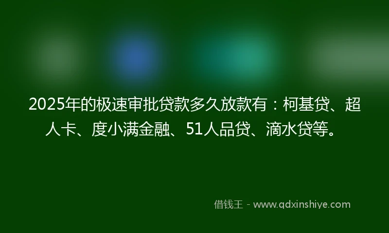 2025年的极速审批贷款多久放款有：柯基贷、超人卡、度小满金融、51人品贷、滴水贷等。