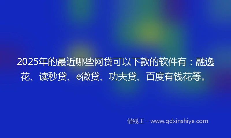 2025年的最近哪些网贷可以下款的软件有：融逸花、读秒贷、e微贷、功夫贷、百度有钱花等。