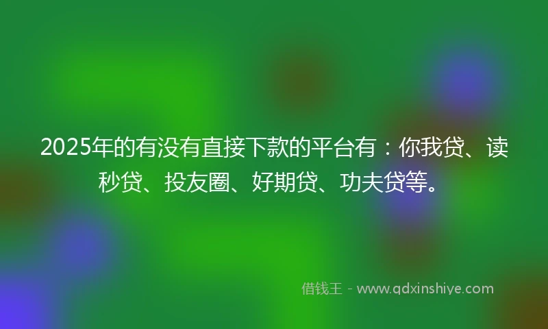 2025年的有没有直接下款的平台有：你我贷、读秒贷、投友圈、好期贷、功夫贷等。