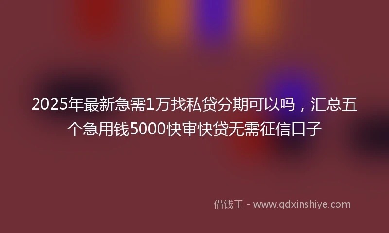 2025年最新急需1万找私贷分期可以吗，汇总五个急用钱5000快审快贷无需征信口子