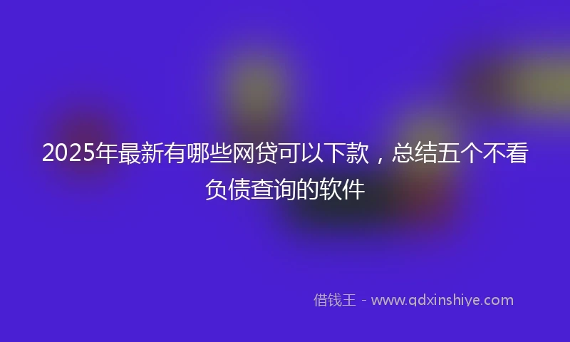 2025年最新有哪些网贷可以下款，总结五个不看负债查询的软件