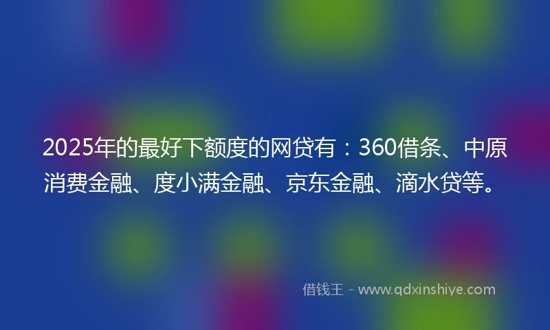2025年的最好下额度的网贷有：360借条、中原消费金融、度小满金融、京东金融、滴水贷等。