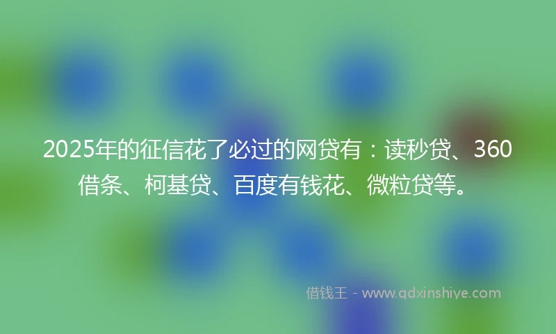2025年的征信花了必过的网贷有：读秒贷、360借条、柯基贷、百度有钱花、微粒贷等。