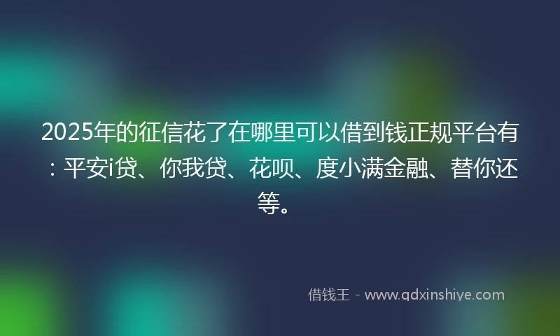 2025年的征信花了在哪里可以借到钱正规平台有：平安i贷、你我贷、花呗、度小满金融、替你还等。